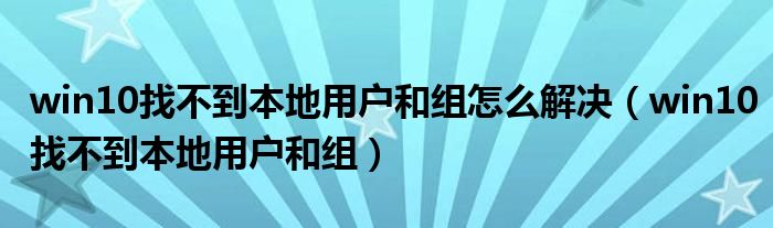 win10找不到本地用戶和組怎么解決（win10找不到本地用戶和組）