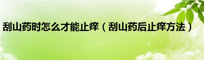 刮山藥時(shí)怎么才能止癢（刮山藥后止癢方法）