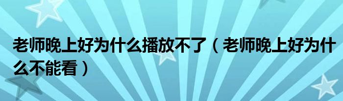 老師晚上好為什么播放不了（老師晚上好為什么不能看）