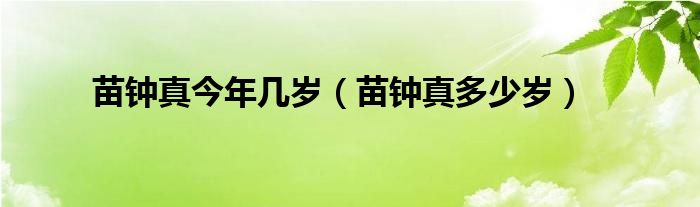 苗鐘真今年幾歲（苗鐘真多少歲）