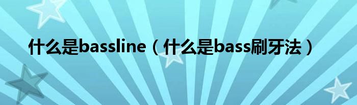 什么是bassline（什么是bass刷牙法）