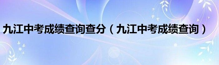 九江中考成績查詢查分（九江中考成績查詢）