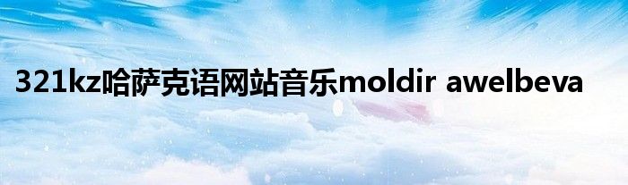 321kz哈薩克語網(wǎng)站音樂moldir awelbeva