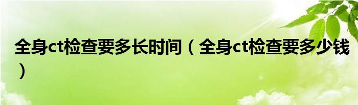 全身ct檢查要多長時(shí)間（全身ct檢查要多少錢）