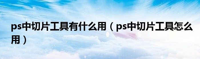 ps中切片工具有什么用（ps中切片工具怎么用）