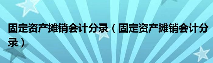 固定資產(chǎn)攤銷會(huì)計(jì)分錄（固定資產(chǎn)攤銷會(huì)計(jì)分錄）