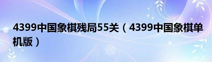 4399中國象棋殘局55關（4399中國象棋單機版）