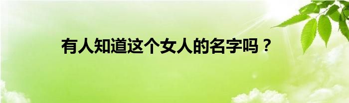 有人知道這個(gè)女人的名字嗎？