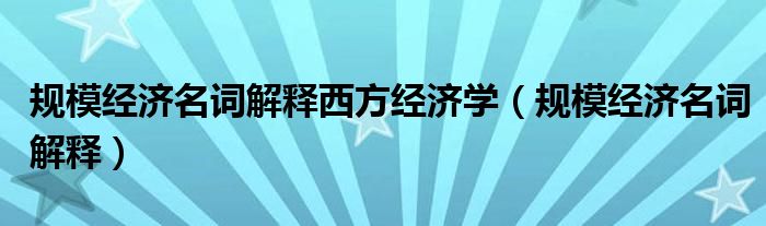 規(guī)模經(jīng)濟名詞解釋西方經(jīng)濟學（規(guī)模經(jīng)濟名詞解釋）