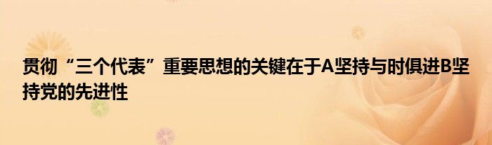 貫徹“三個代表”重要思想的關(guān)鍵在于A堅持與時俱進(jìn)B堅持黨的先進(jìn)性