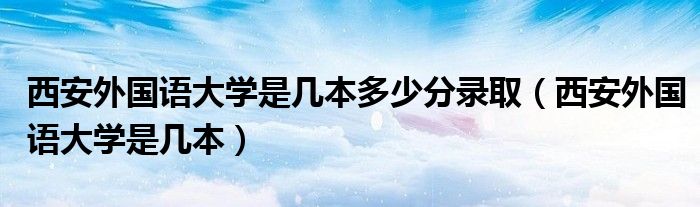 西安外國語大學(xué)是幾本多少分錄取（西安外國語大學(xué)是幾本）