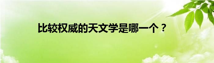 比較權(quán)威的天文學(xué)是哪一個(gè)？