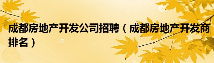 成都房地產(chǎn)開發(fā)公司招聘（成都房地產(chǎn)開發(fā)商排名）