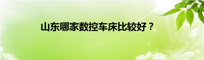 山東哪家數(shù)控車床比較好？