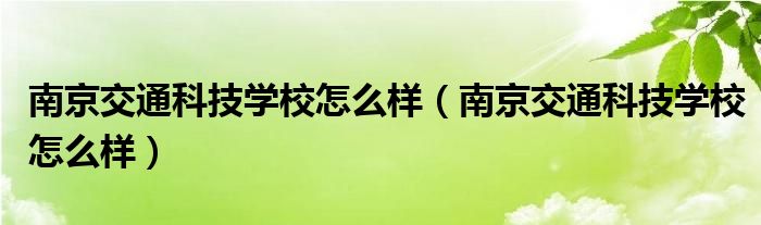 南京交通科技學(xué)校怎么樣（南京交通科技學(xué)校怎么樣）