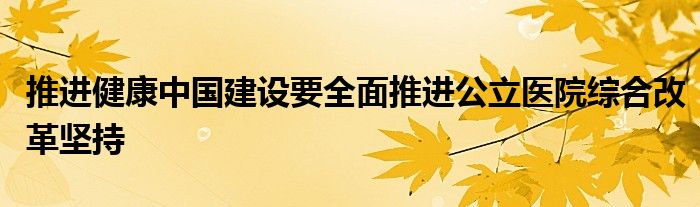 推進(jìn)健康中國建設(shè)要全面推進(jìn)公立醫(yī)院綜合改革堅(jiān)持