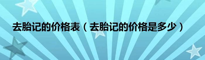 去胎記的價(jià)格表（去胎記的價(jià)格是多少）