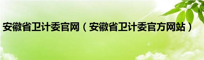 安徽省衛(wèi)計委官網(wǎng)（安徽省衛(wèi)計委官方網(wǎng)站）