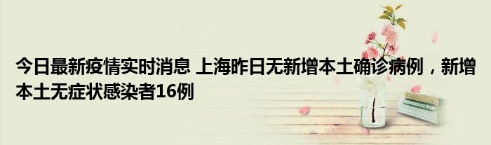 今日最新疫情實時消息 上海昨日無新增本土確診病例，新增本土無癥狀感染者16例