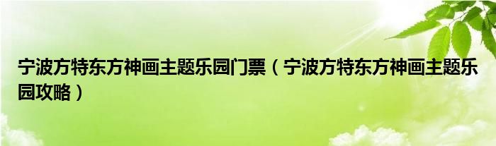 寧波方特東方神畫主題樂園門票（寧波方特東方神畫主題樂園攻略）