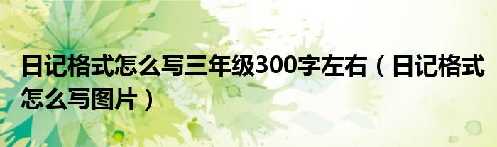 日記格式怎么寫三年級300字左右（日記格式怎么寫圖片）