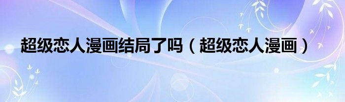 超級(jí)戀人漫畫(huà)結(jié)局了嗎（超級(jí)戀人漫畫(huà)）