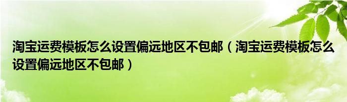 淘寶運費模板怎么設(shè)置偏遠地區(qū)不包郵（淘寶運費模板怎么設(shè)置偏遠地區(qū)不包郵）