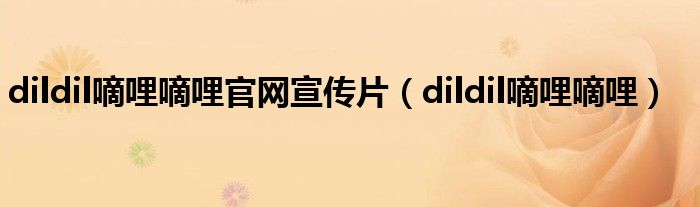 dildil嘀哩嘀哩官網(wǎng)宣傳片（dildil嘀哩嘀哩）