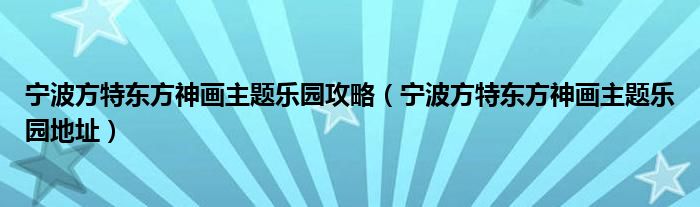 寧波方特東方神畫主題樂園攻略（寧波方特東方神畫主題樂園地址）