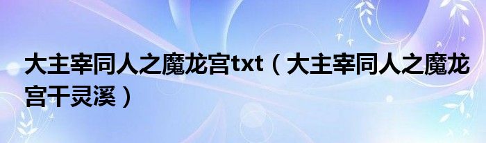 大主宰同人之魔龍宮txt（大主宰同人之魔龍宮干靈溪）