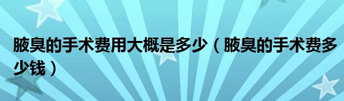 腋臭的手術(shù)費(fèi)用大概是多少（腋臭的手術(shù)費(fèi)多少錢）