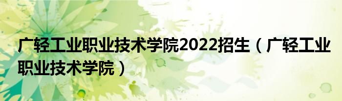 廣輕工業(yè)職業(yè)技術(shù)學(xué)院2022招生（廣輕工業(yè)職業(yè)技術(shù)學(xué)院）