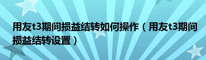 用友t3期間損益結(jié)轉(zhuǎn)如何操作（用友t3期間損益結(jié)轉(zhuǎn)設(shè)置）