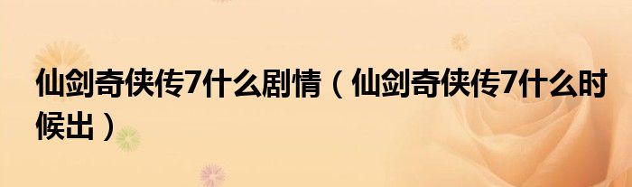 仙劍奇?zhèn)b傳7什么劇情（仙劍奇?zhèn)b傳7什么時候出）