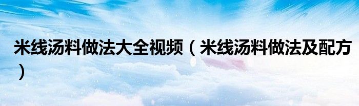 米線湯料做法大全視頻（米線湯料做法及配方）