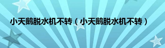 小天鵝脫水機不轉(zhuǎn)（小天鵝脫水機不轉(zhuǎn)）