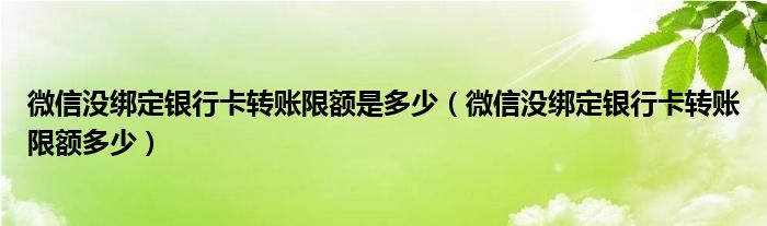 微信沒綁定銀行卡轉(zhuǎn)賬限額是多少（微信沒綁定銀行卡轉(zhuǎn)賬限額多少）