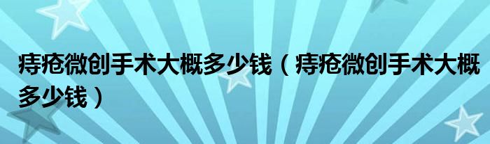 痔瘡微創(chuàng)手術大概多少錢（痔瘡微創(chuàng)手術大概多少錢）