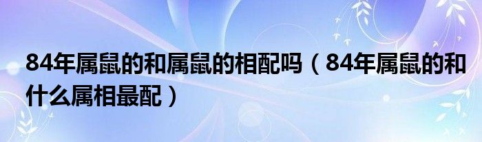 84年屬鼠的和屬鼠的相配嗎（84年屬鼠的和什么屬相最配）