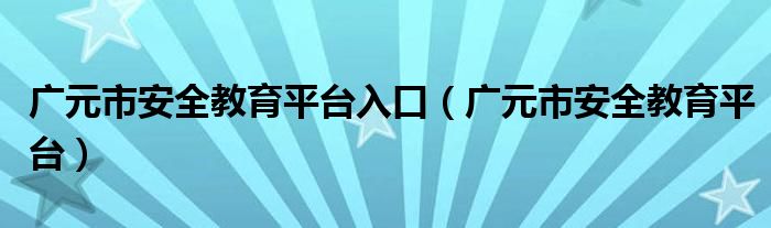 廣元市安全教育平臺入口（廣元市安全教育平臺）