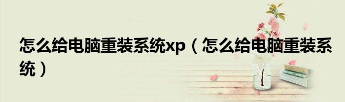 怎么給電腦重裝系統(tǒng)xp（怎么給電腦重裝系統(tǒng)）