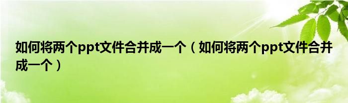 如何將兩個(gè)ppt文件合并成一個(gè)（如何將兩個(gè)ppt文件合并成一個(gè)）