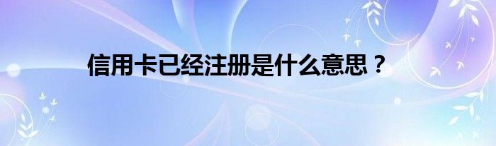 信用卡已經(jīng)注冊(cè)是什么意思？