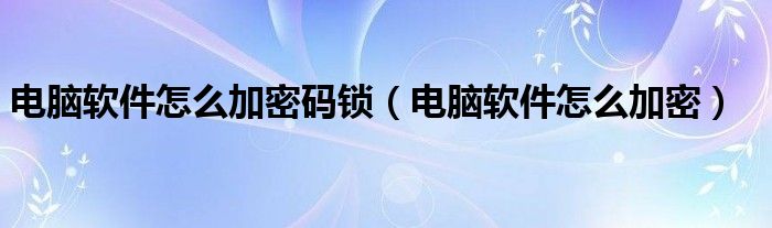 電腦軟件怎么加密碼鎖（電腦軟件怎么加密）