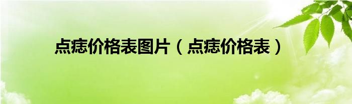 點(diǎn)痣價(jià)格表圖片（點(diǎn)痣價(jià)格表）