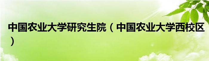 中國農(nóng)業(yè)大學(xué)研究生院（中國農(nóng)業(yè)大學(xué)西校區(qū)）