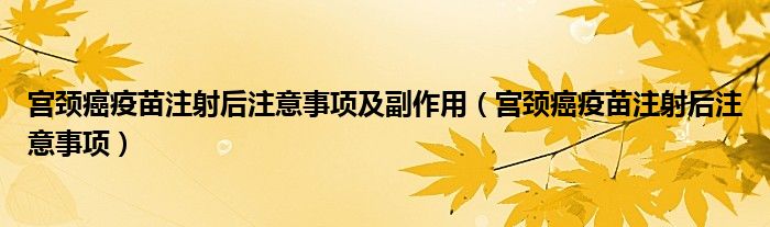 宮頸癌疫苗注射后注意事項及副作用（宮頸癌疫苗注射后注意事項）