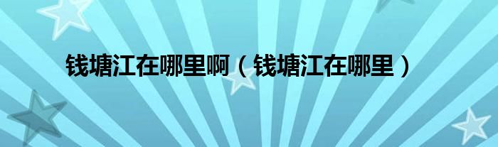 錢塘江在哪里?。ㄥX塘江在哪里）