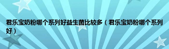 君樂(lè)寶奶粉哪個(gè)系列好益生菌比較多（君樂(lè)寶奶粉哪個(gè)系列好）