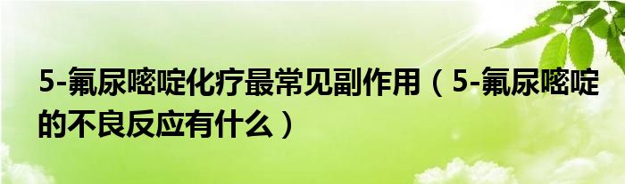 5-氟尿嘧啶化療最常見副作用（5-氟尿嘧啶的不良反應(yīng)有什么）